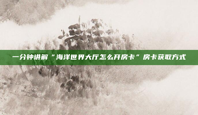 一分钟讲解“海洋世界大厅怎么开房卡”房卡获取方式