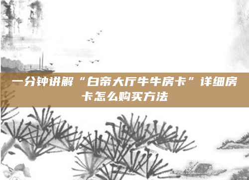 一分钟讲解“白帝大厅牛牛房卡”详细房卡怎么购买方法