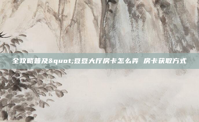 全攻略普及"豆豆大厅房卡怎么弄 房卡获取方式