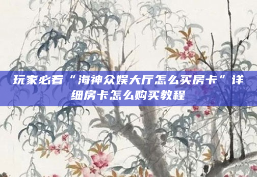 玩家必看“海神众娱大厅怎么买房卡”详细房卡怎么购买教程