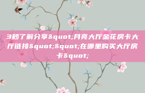 3秒了解分享"月亮大厅金花房卡大厅链接""在哪里购买大厅房卡"
