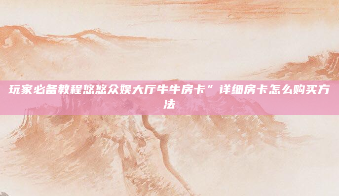 玩家必备教程悠悠众娱大厅牛牛房卡”详细房卡怎么购买方法