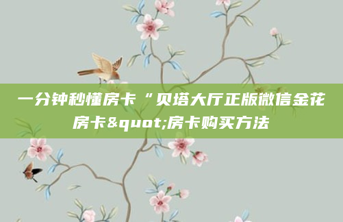 一分钟秒懂房卡“贝塔大厅正版微信金花房卡"房卡购买方法