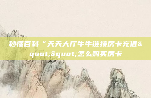 秒懂百科“天天大厅牛牛链接房卡充值""怎么购买房卡