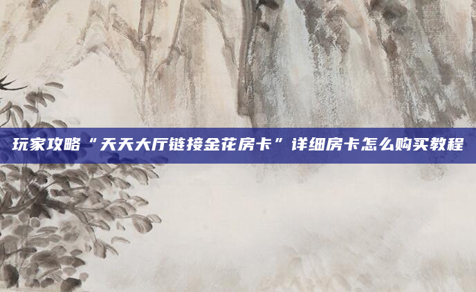 玩家攻略“天天大厅链接金花房卡”详细房卡怎么购买教程