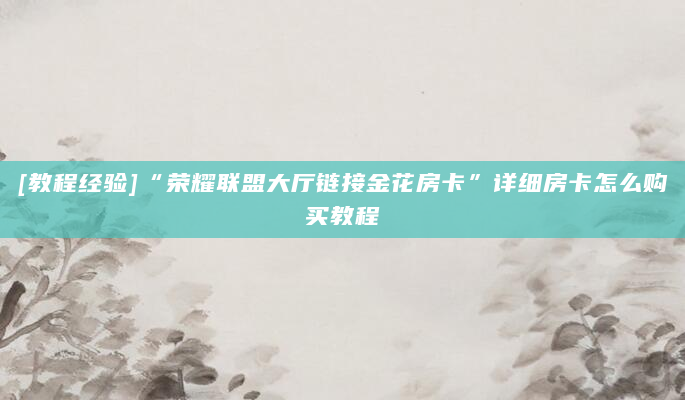 [教程经验]“荣耀联盟大厅链接金花房卡”详细房卡怎么购买教程