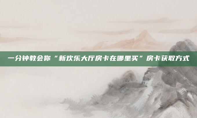 一分钟教会你“新欢乐大厅房卡在哪里买”房卡获取方式