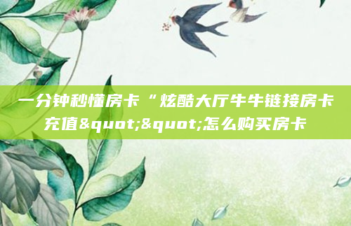 一分钟秒懂房卡“炫酷大厅牛牛链接房卡充值""怎么购买房卡