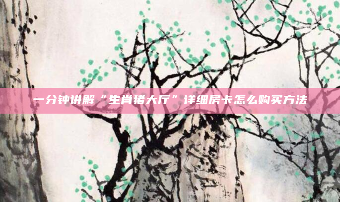 一分钟讲解“生肖猪大厅”详细房卡怎么购买方法