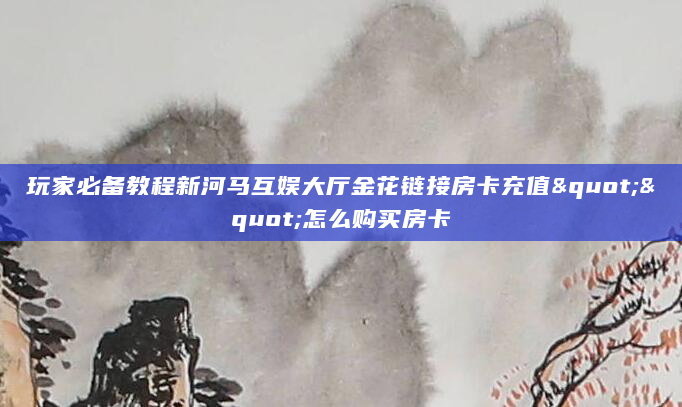 玩家必备教程新河马互娱大厅金花链接房卡充值""怎么购买房卡