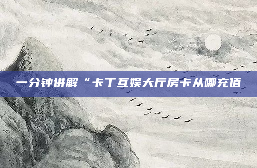 一分钟讲解“卡丁互娱大厅房卡从哪充值