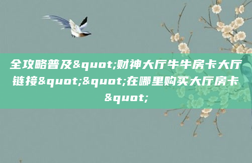 全攻略普及"财神大厅牛牛房卡大厅链接""在哪里购买大厅房卡"