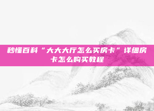 秒懂百科“大大大厅怎么买房卡”详细房卡怎么购买教程
