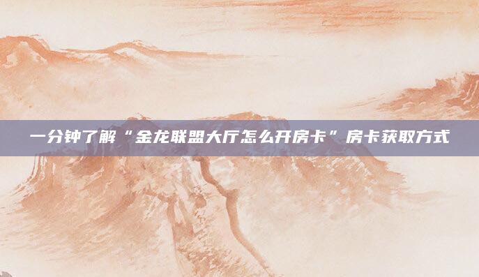 一分钟了解“金龙联盟大厅怎么开房卡”房卡获取方式