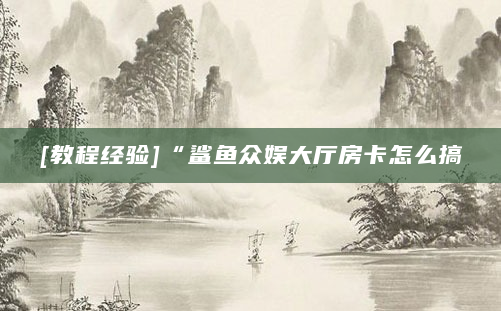 [教程经验]“鲨鱼众娱大厅房卡怎么搞