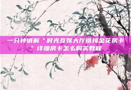 一分钟讲解“时光互娱大厅链接金花房卡”详细房卡怎么购买教程