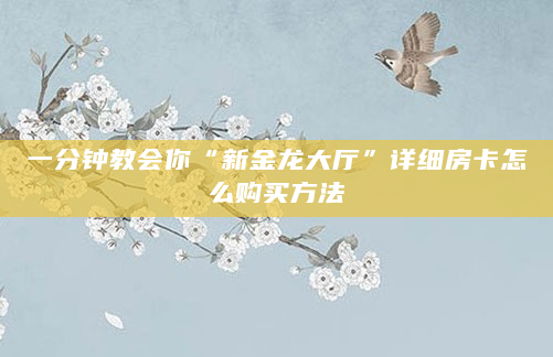 一分钟教会你“新金龙大厅”详细房卡怎么购买方法