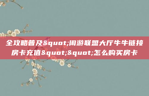 全攻略普及"闲游联盟大厅牛牛链接房卡充值""怎么购买房卡