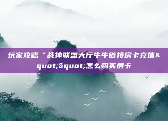 玩家攻略“战神联盟大厅牛牛链接房卡充值""怎么购买房卡