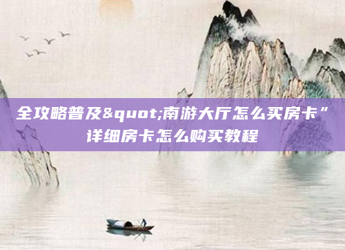 全攻略普及"南游大厅怎么买房卡”详细房卡怎么购买教程