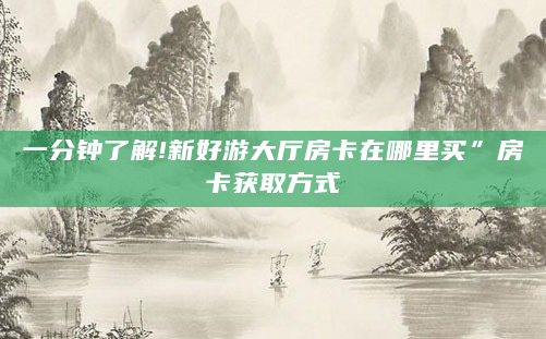 一分钟了解!新好游大厅房卡在哪里买”房卡获取方式
