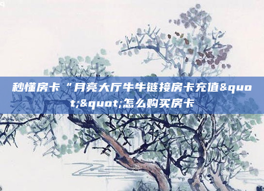秒懂房卡“月亮大厅牛牛链接房卡充值""怎么购买房卡