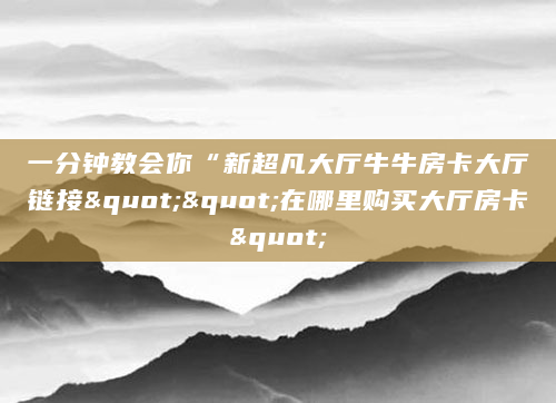 一分钟教会你“新超凡大厅牛牛房卡大厅链接""在哪里购买大厅房卡"