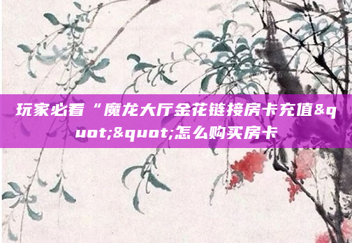 玩家必看“魔龙大厅金花链接房卡充值""怎么购买房卡