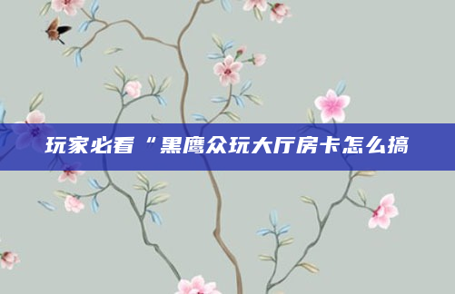 玩家必看“黑鹰众玩大厅房卡怎么搞