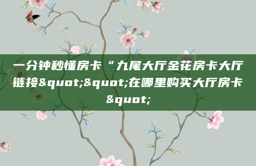 一分钟秒懂房卡“九尾大厅金花房卡大厅链接""在哪里购买大厅房卡"