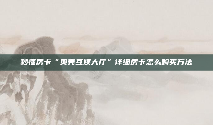 秒懂房卡“贝壳互娱大厅”详细房卡怎么购买方法