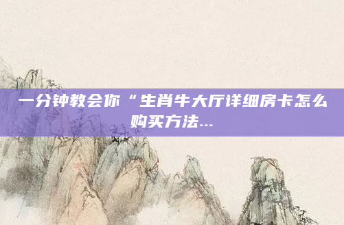 一分钟教会你“生肖牛大厅详细房卡怎么购买方法...