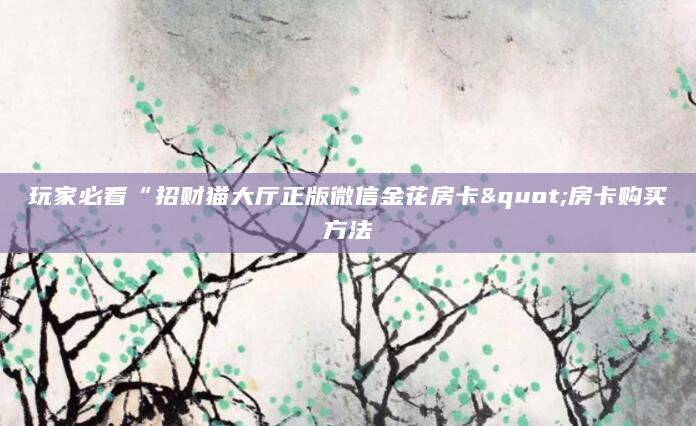 玩家必看“招财猫大厅正版微信金花房卡"房卡购买方法