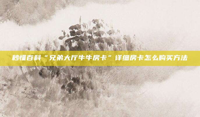 秒懂百科“兄弟大厅牛牛房卡”详细房卡怎么购买方法