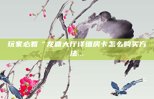 玩家必看“龙鼎大厅详细房卡怎么购买方法...