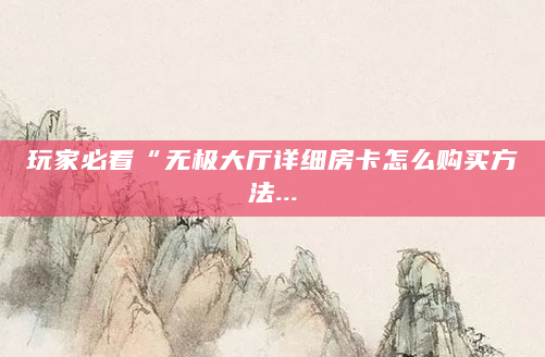 玩家必看“无极大厅详细房卡怎么购买方法...