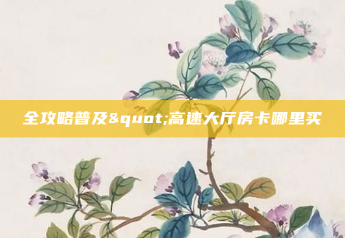 全攻略普及"高速大厅房卡哪里买