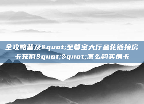 全攻略普及"至尊宝大厅金花链接房卡充值""怎么购买房卡