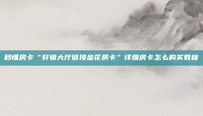 秒懂房卡“轩辕大厅链接金花房卡”详细房卡怎么购买教程