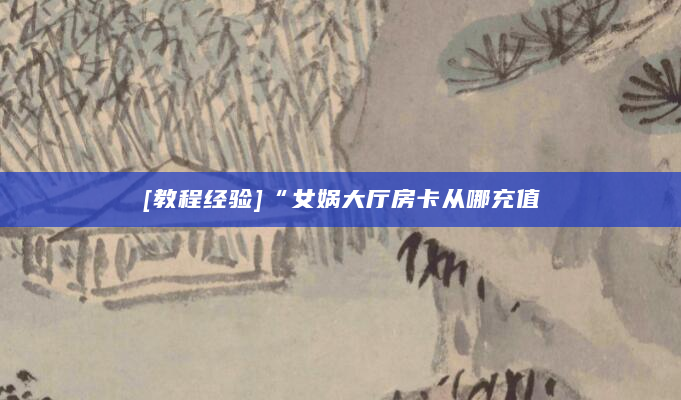 [教程经验]“女娲大厅房卡从哪充值