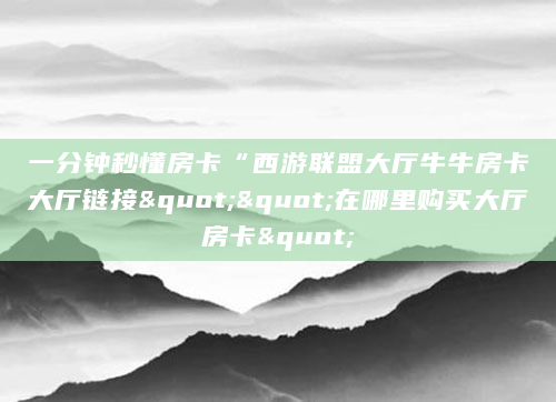 一分钟秒懂房卡“西游联盟大厅牛牛房卡大厅链接""在哪里购买大厅房卡"