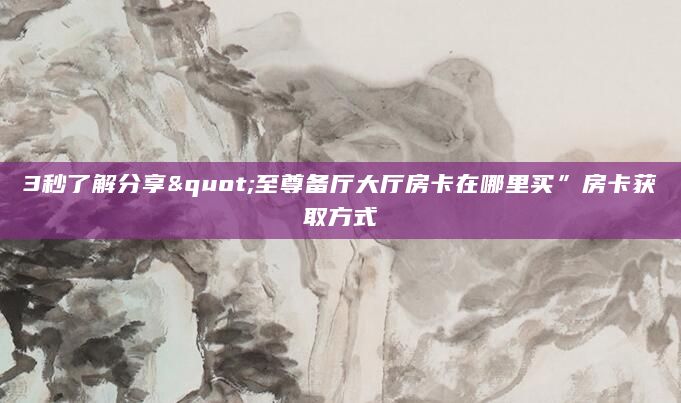 3秒了解分享"至尊备厅大厅房卡在哪里买”房卡获取方式
