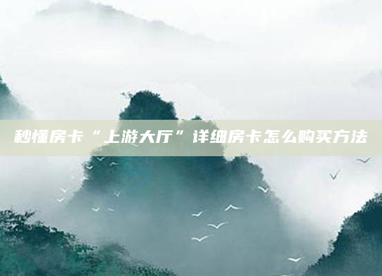 秒懂房卡“上游大厅”详细房卡怎么购买方法