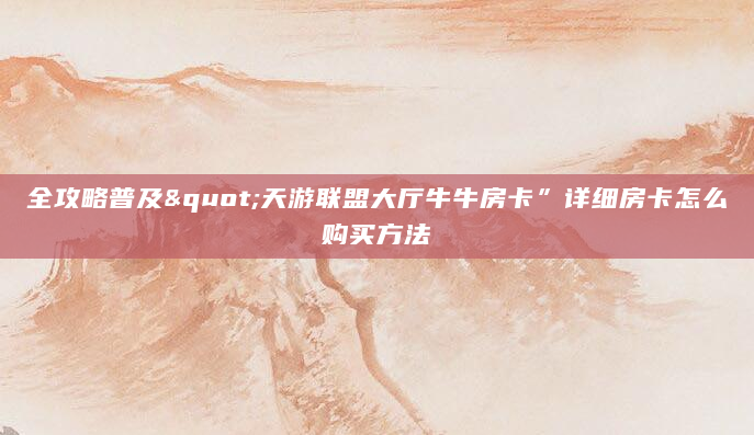 全攻略普及"天游联盟大厅牛牛房卡”详细房卡怎么购买方法