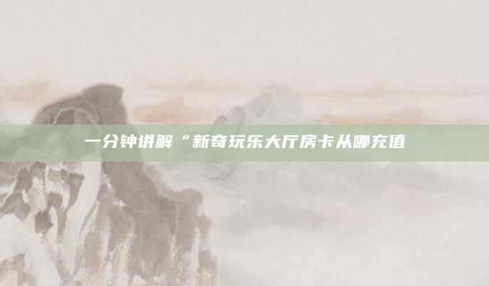 一分钟讲解“新奇玩乐大厅房卡从哪充值