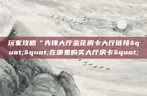 玩家攻略“先锋大厅金花房卡大厅链接""在哪里购买大厅房卡"