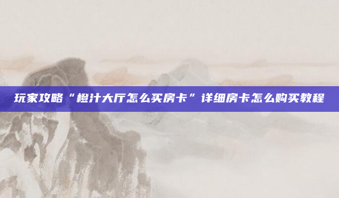 玩家攻略“橙汁大厅怎么买房卡”详细房卡怎么购买教程