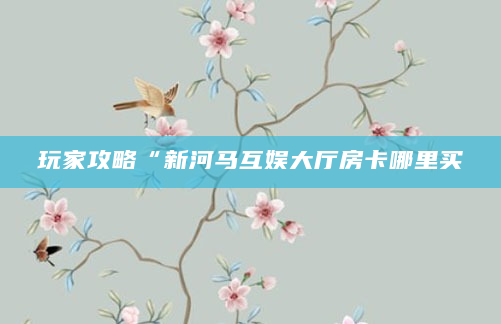 玩家攻略“新河马互娱大厅房卡哪里买
