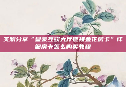 实测分享“皇豪互娱大厅链接金花房卡”详细房卡怎么购买教程