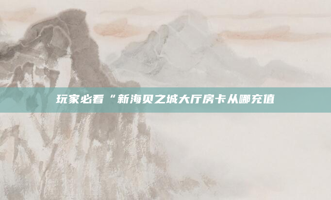 玩家必看“新海贝之城大厅房卡从哪充值